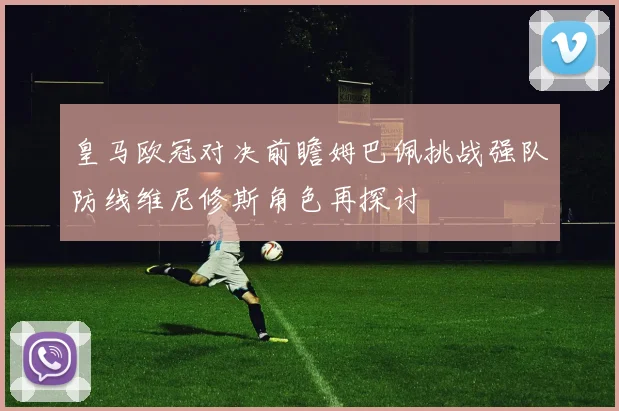 皇马欧冠对决前瞻姆巴佩挑战强队防线维尼修斯角色再探讨