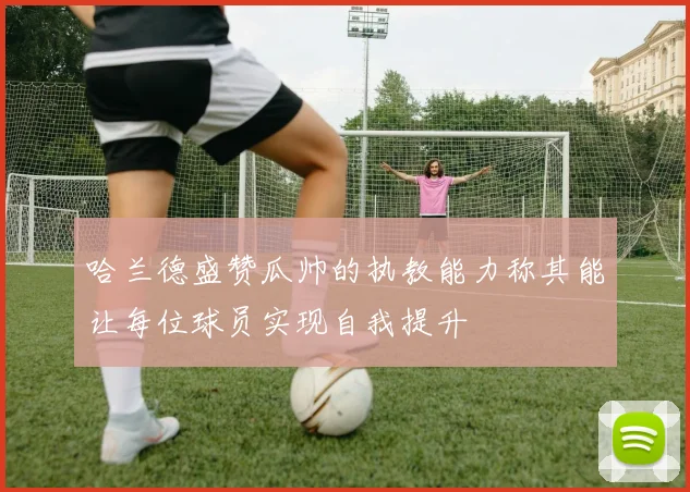 哈兰德盛赞瓜帅的执教能力称其能让每位球员实现自我提升