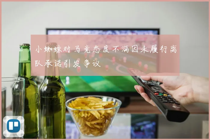 小蜘蛛对马竞态度不满因未履行离队承诺引发争议