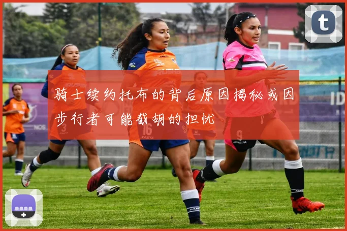 骑士续约托布的背后原因揭秘或因步行者可能截胡的担忧