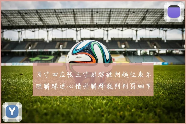 马宁回应张玉宁进球被判越位表示理解球迷心情并解释裁判判罚细节