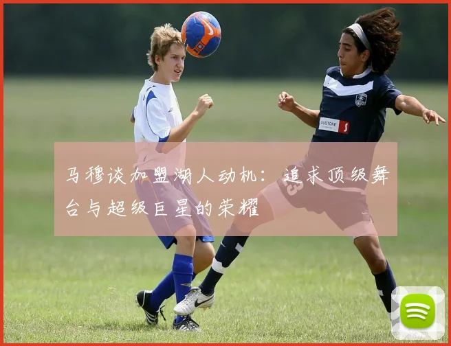 马穆谈加盟湖人动机：追求顶级舞台与超级巨星的荣耀