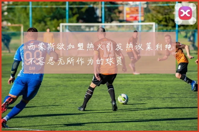西蒙斯欲加盟热火引发热议莱利绝不容忍无所作为的球员