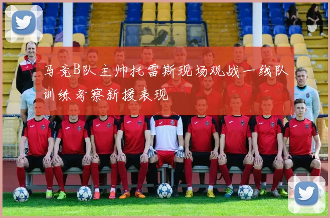 马竞B队主帅托雷斯现场观战一线队训练考察新援表现