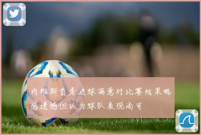 内维斯首秀进球满意对比赛结果略感遗憾但认为球队表现尚可