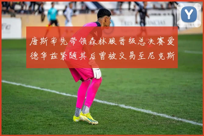 唐斯率先带领森林狼晋级总决赛爱德华兹紧随其后曾被交易至尼克斯