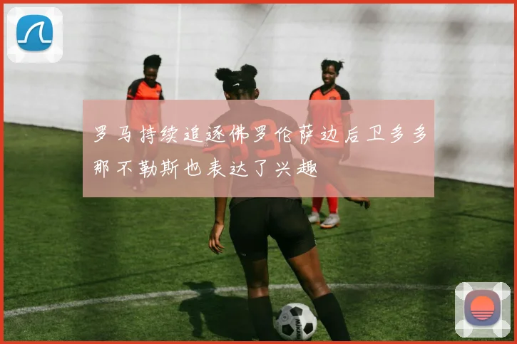 罗马持续追逐佛罗伦萨边后卫多多那不勒斯也表达了兴趣