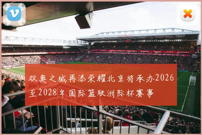 双奥之城再添荣耀北京将承办2026至2028年国际篮联洲际杯赛事