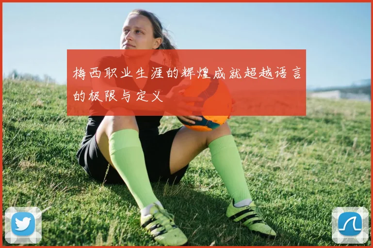 梅西职业生涯的辉煌成就超越语言的极限与定义