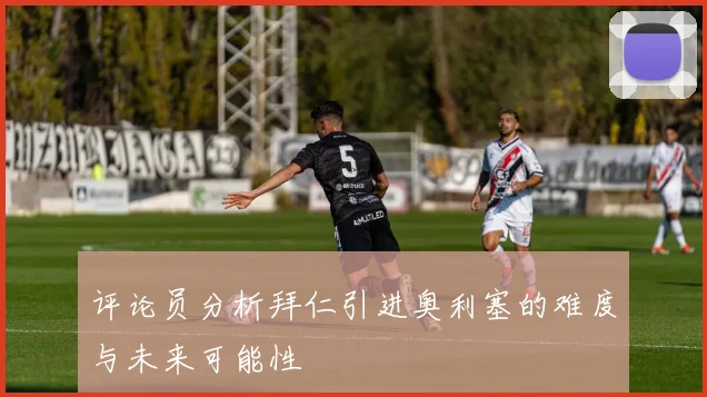 评论员分析拜仁引进奥利塞的难度与未来可能性