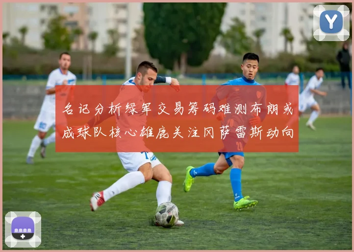 名记分析绿军交易筹码难测布朗或成球队核心雄鹿关注冈萨雷斯动向
