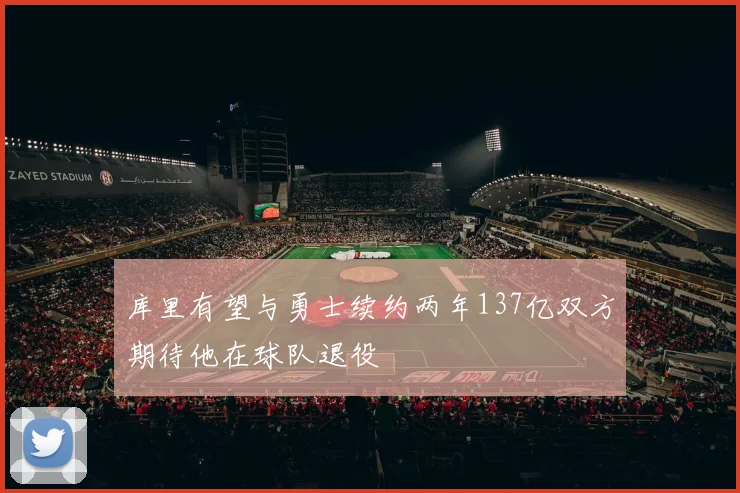库里有望与勇士续约两年137亿双方期待他在球队退役