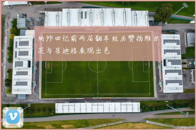 纳帅回忆前两届翻车经历赞扬维尔茨与吕迪格表现出色