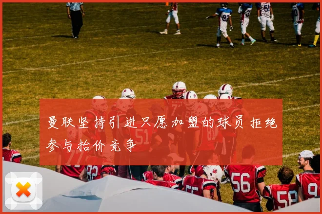 曼联坚持引进只愿加盟的球员拒绝参与抬价竞争