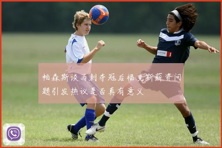 帕森斯谈马刺夺冠后福克斯薪资问题引发热议是否真有意义