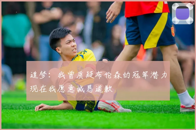 追梦：我曾质疑布伦森的冠军潜力现在我愿意诚恳道歉
