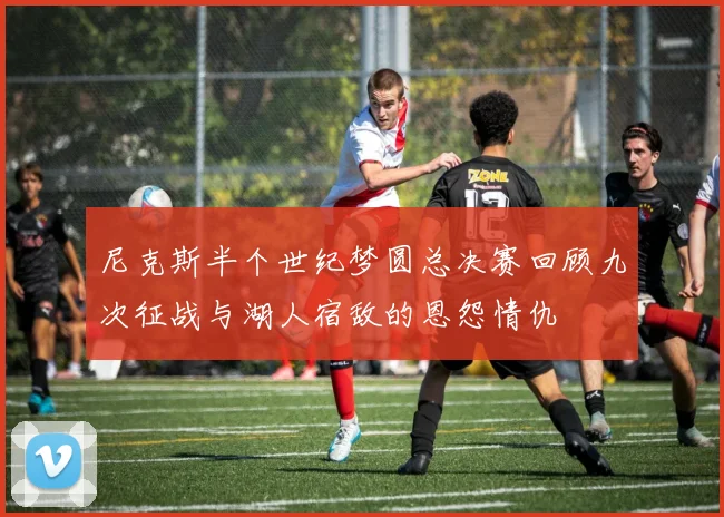 尼克斯半个世纪梦圆总决赛回顾九次征战与湖人宿敌的恩怨情仇